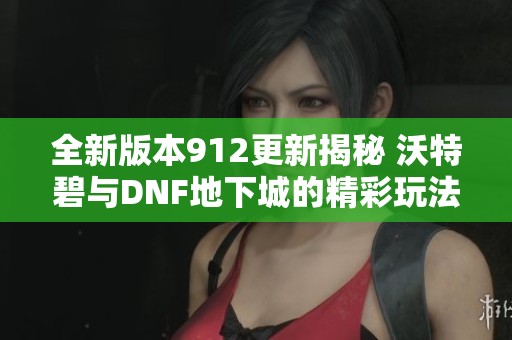 全新版本912更新揭秘 沃特碧与DNF地下城的精彩玩法详解