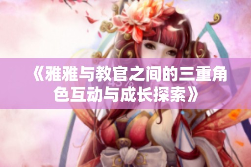《雅雅与教官之间的三重角色互动与成长探索》