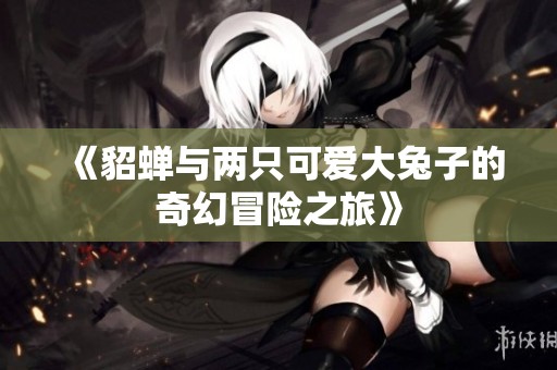 《貂蝉与两只可爱大兔子的奇幻冒险之旅》