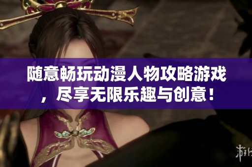 随意畅玩动漫人物攻略游戏，尽享无限乐趣与创意！