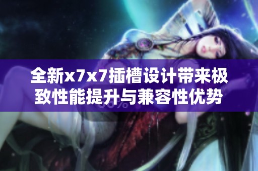全新x7x7插槽设计带来极致性能提升与兼容性优势