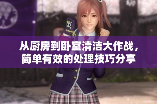 从厨房到卧室清洁大作战，简单有效的处理技巧分享