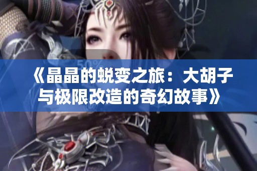 《晶晶的蜕变之旅：大胡子与极限改造的奇幻故事》