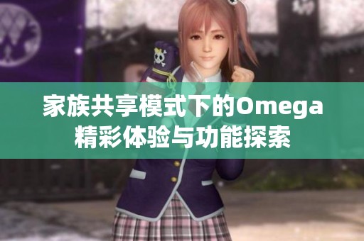 家族共享模式下的Omega精彩体验与功能探索