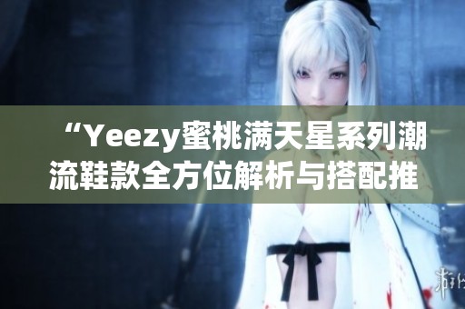 “Yeezy蜜桃满天星系列潮流鞋款全方位解析与搭配推荐”