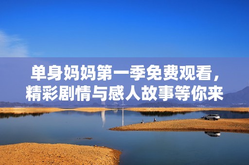 单身妈妈第一季免费观看，精彩剧情与感人故事等你来发现