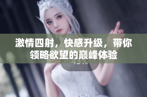 激情四射，快感升级，带你领略欲望的巅峰体验