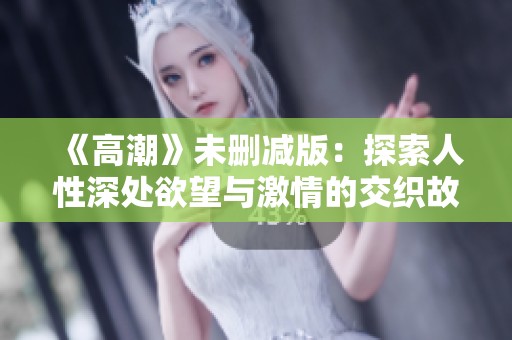 《高潮》未删减版：探索人性深处欲望与激情的交织故事