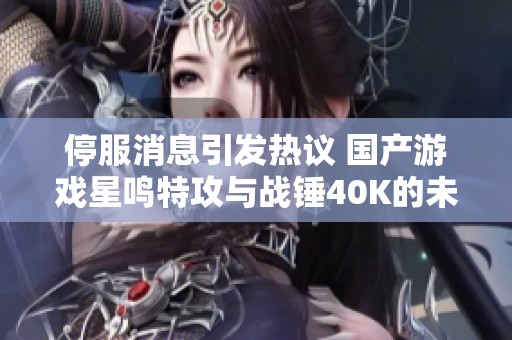 停服消息引发热议 国产游戏星鸣特攻与战锤40K的未来展望