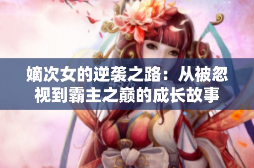 嫡次女的逆袭之路：从被忽视到霸主之巅的成长故事