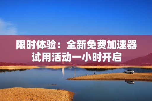 限时体验：全新免费加速器试用活动一小时开启