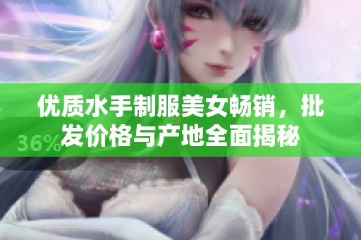 优质水手制服美女畅销，批发价格与产地全面揭秘