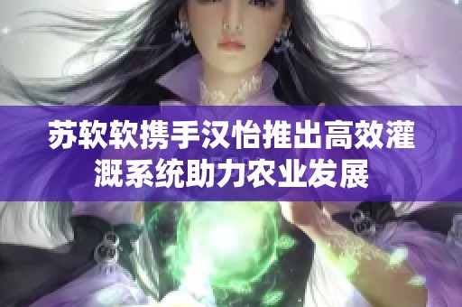 苏软软携手汉怡推出高效灌溉系统助力农业发展
