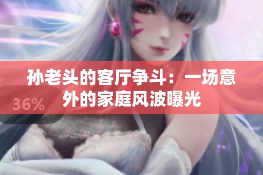 孙老头的客厅争斗：一场意外的家庭风波曝光