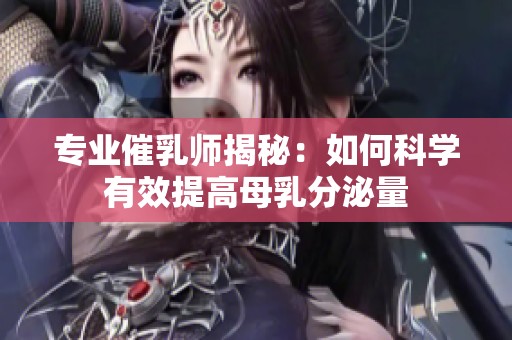 专业催乳师揭秘：如何科学有效提高母乳分泌量