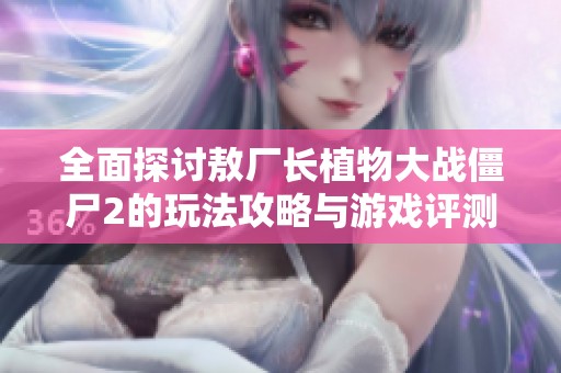 全面探讨敖厂长植物大战僵尸2的玩法攻略与游戏评测分析