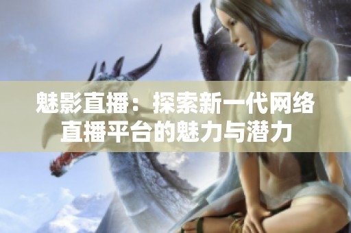魅影直播：探索新一代网络直播平台的魅力与潜力