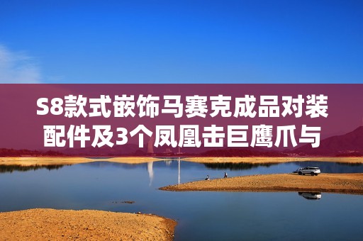 S8款式嵌饰马赛克成品对装配件及3个凤凰击巨鹰爪与翔龙脚总汇