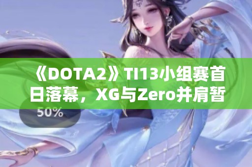 《DOTA2》TI13小组赛首日落幕，XG与Zero并肩暂居首位