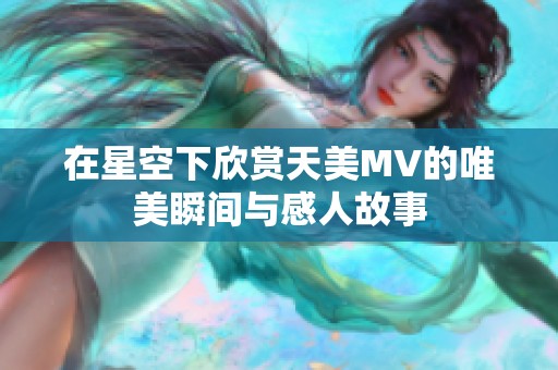 在星空下欣赏天美MV的唯美瞬间与感人故事