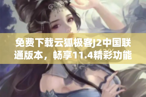 免费下载云狐极客J2中国联通版本，畅享11.4精彩功能