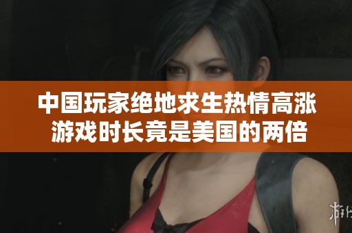 中国玩家绝地求生热情高涨 游戏时长竟是美国的两倍