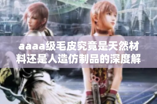 aaaa级毛皮究竟是天然材料还是人造仿制品的深度解析