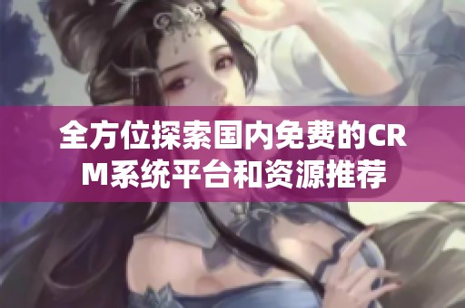 全方位探索国内免费的CRM系统平台和资源推荐