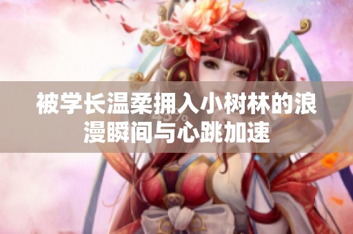 被学长温柔拥入小树林的浪漫瞬间与心跳加速