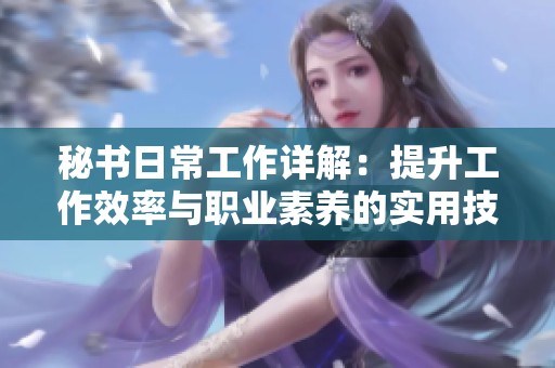 秘书日常工作详解：提升工作效率与职业素养的实用技巧