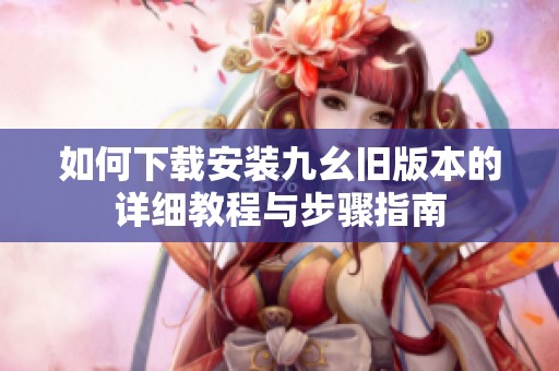 如何下载安装九幺旧版本的详细教程与步骤指南