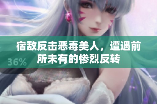 宿敌反击恶毒美人，遭遇前所未有的惨烈反转