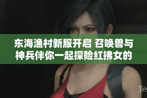 东海渔村新服开启 召唤兽与神兵伴你一起探险红拂女的故事