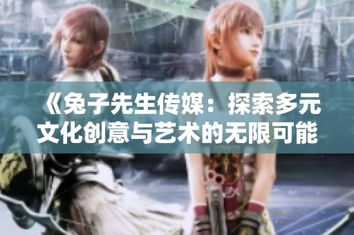 《兔子先生传媒：探索多元文化创意与艺术的无限可能》