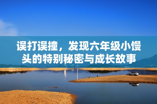 误打误撞，发现六年级小馒头的特别秘密与成长故事