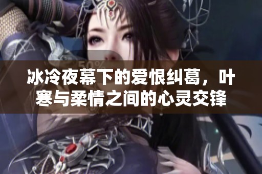 冰冷夜幕下的爱恨纠葛，叶寒与柔情之间的心灵交锋