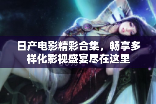 日产电影精彩合集，畅享多样化影视盛宴尽在这里