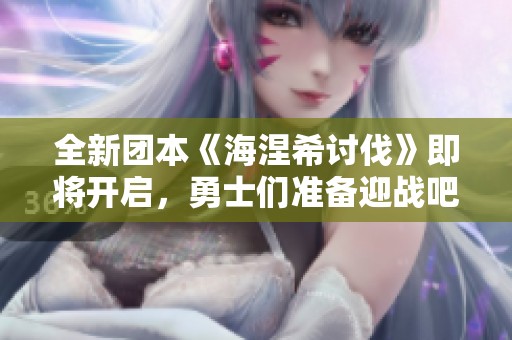 全新团本《海涅希讨伐》即将开启，勇士们准备迎战吧！