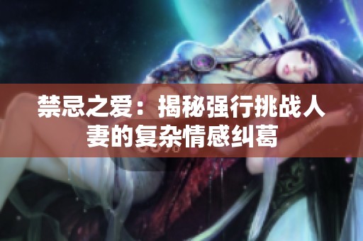 禁忌之爱：揭秘强行挑战人妻的复杂情感纠葛