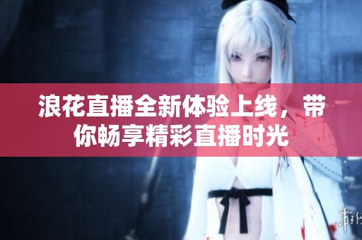浪花直播全新体验上线，带你畅享精彩直播时光
