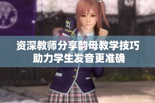 资深教师分享韵母教学技巧 助力学生发音更准确