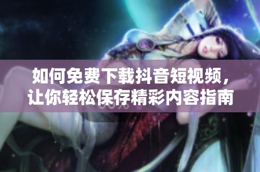 如何免费下载抖音短视频，让你轻松保存精彩内容指南