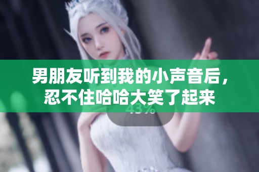 男朋友听到我的小声音后，忍不住哈哈大笑了起来
