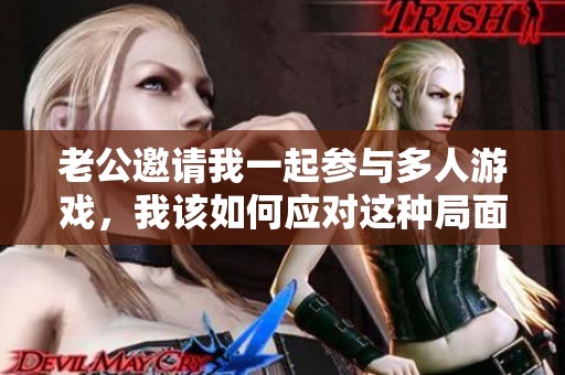 老公邀请我一起参与多人游戏，我该如何应对这种局面