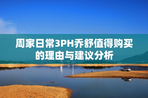 周家日常3PH乔舒值得购买的理由与建议分析