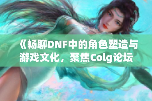 《畅聊DNF中的角色塑造与游戏文化，聚焦Colg论坛的热议》
