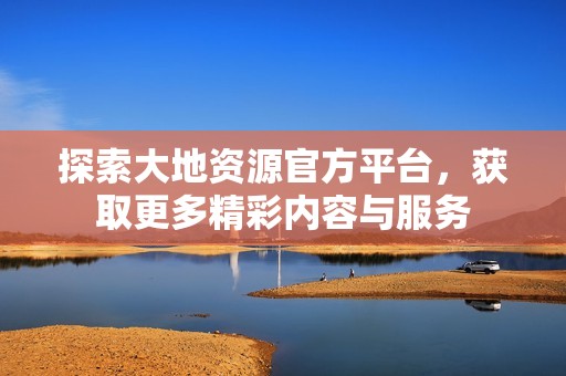 探索大地资源官方平台，获取更多精彩内容与服务