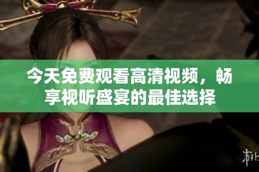 今天免费观看高清视频，畅享视听盛宴的最佳选择