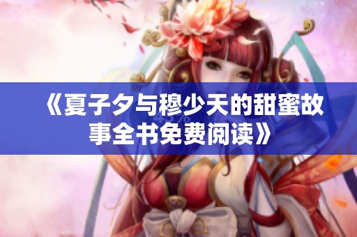 《夏子夕与穆少天的甜蜜故事全书免费阅读》