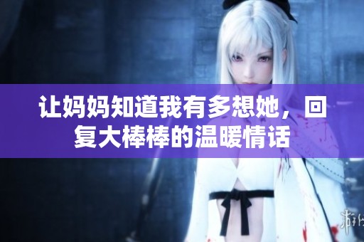 让妈妈知道我有多想她，回复大棒棒的温暖情话